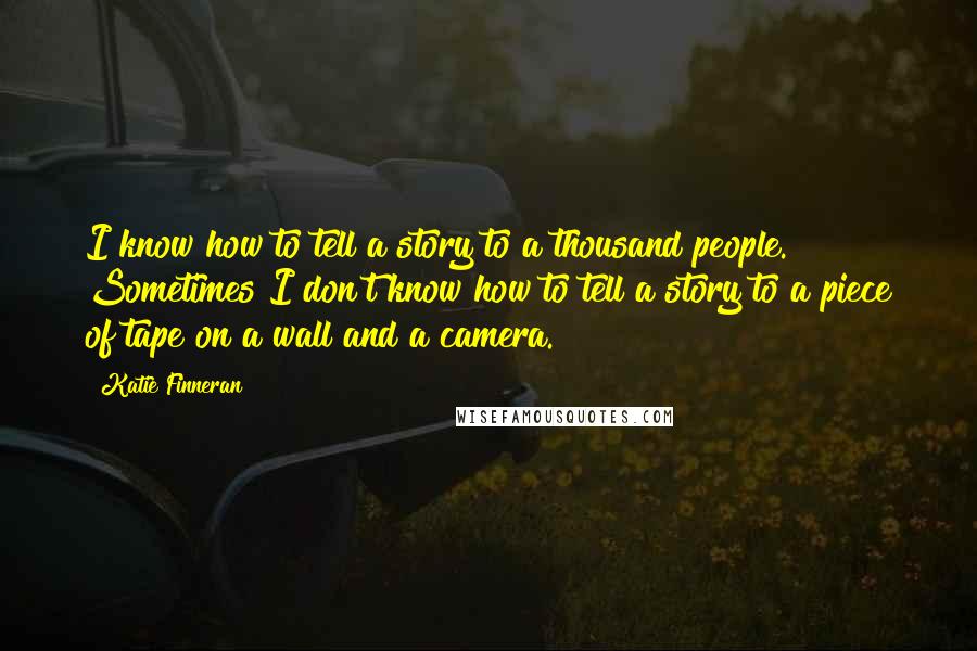 Katie Finneran Quotes: I know how to tell a story to a thousand people. Sometimes I don't know how to tell a story to a piece of tape on a wall and a camera.