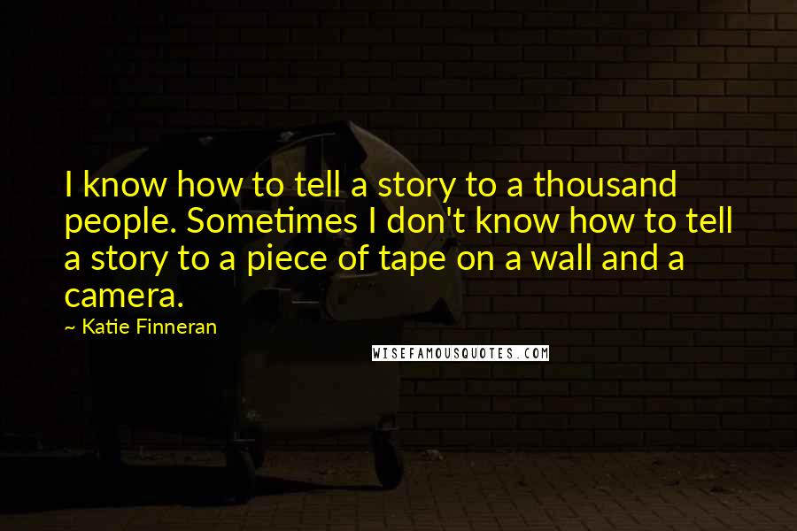 Katie Finneran Quotes: I know how to tell a story to a thousand people. Sometimes I don't know how to tell a story to a piece of tape on a wall and a camera.