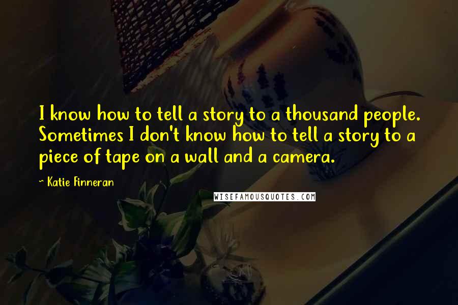 Katie Finneran Quotes: I know how to tell a story to a thousand people. Sometimes I don't know how to tell a story to a piece of tape on a wall and a camera.