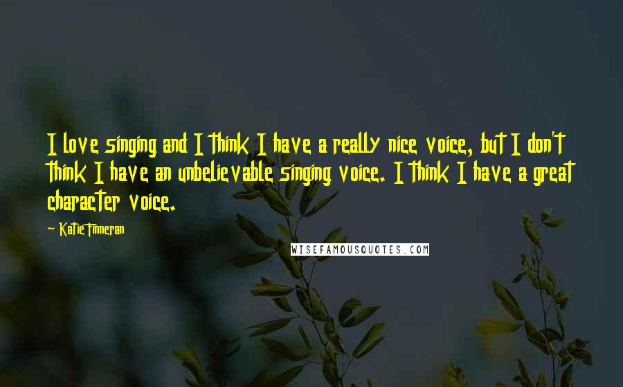 Katie Finneran Quotes: I love singing and I think I have a really nice voice, but I don't think I have an unbelievable singing voice. I think I have a great character voice.