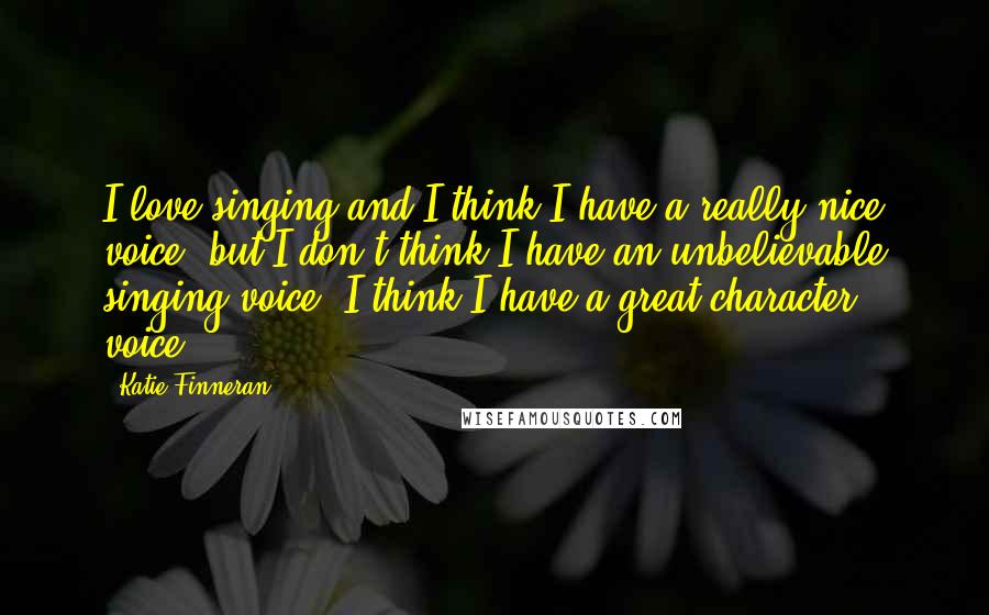 Katie Finneran Quotes: I love singing and I think I have a really nice voice, but I don't think I have an unbelievable singing voice. I think I have a great character voice.