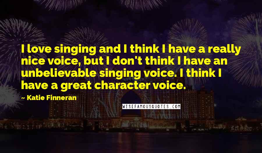 Katie Finneran Quotes: I love singing and I think I have a really nice voice, but I don't think I have an unbelievable singing voice. I think I have a great character voice.