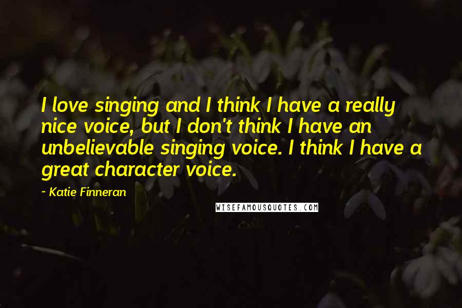 Katie Finneran Quotes: I love singing and I think I have a really nice voice, but I don't think I have an unbelievable singing voice. I think I have a great character voice.