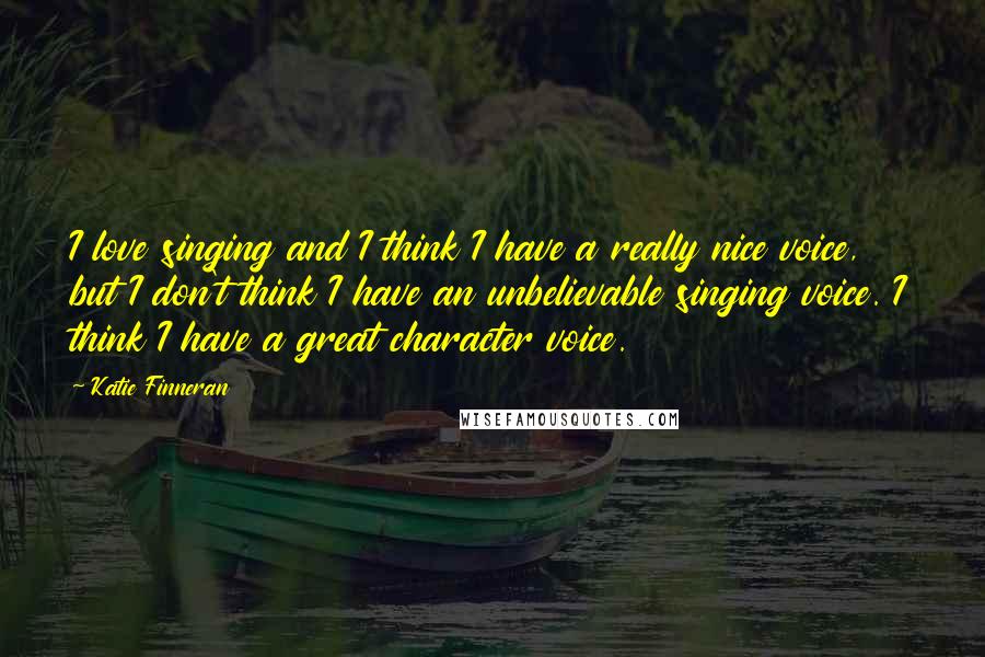 Katie Finneran Quotes: I love singing and I think I have a really nice voice, but I don't think I have an unbelievable singing voice. I think I have a great character voice.