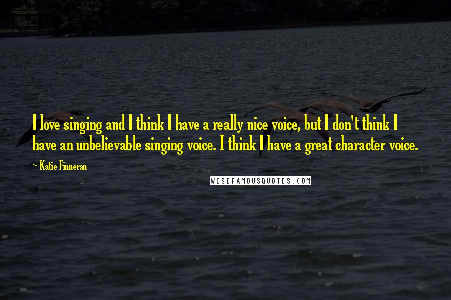 Katie Finneran Quotes: I love singing and I think I have a really nice voice, but I don't think I have an unbelievable singing voice. I think I have a great character voice.