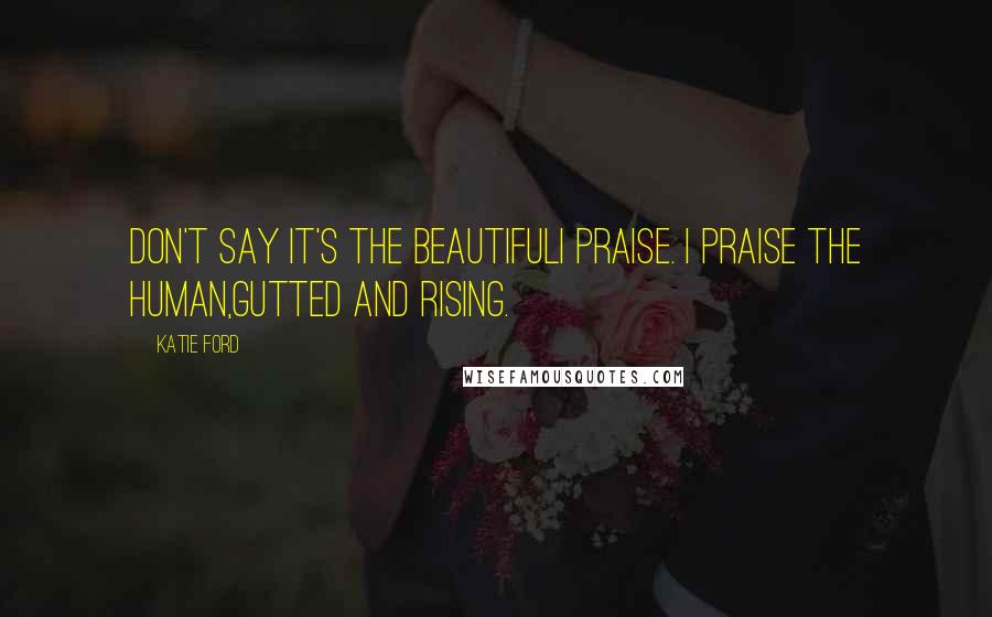 Katie Ford Quotes: Don't say it's the beautifulI praise. I praise the human,gutted and rising.