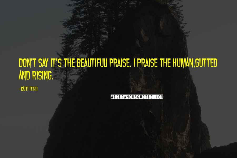 Katie Ford Quotes: Don't say it's the beautifulI praise. I praise the human,gutted and rising.