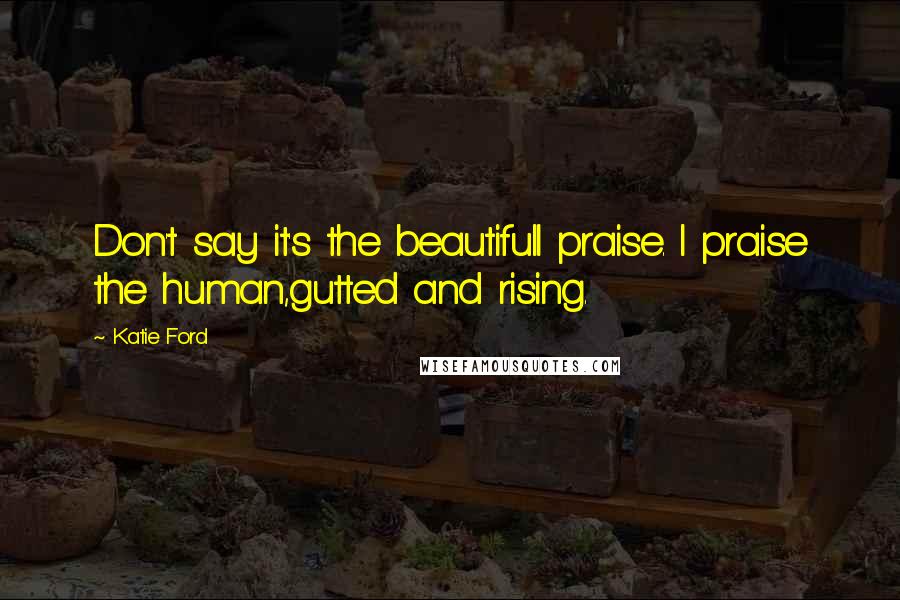 Katie Ford Quotes: Don't say it's the beautifulI praise. I praise the human,gutted and rising.