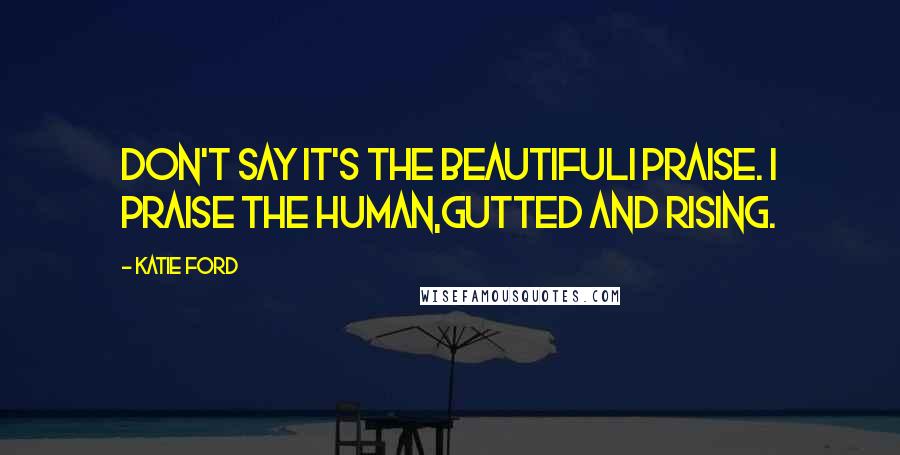 Katie Ford Quotes: Don't say it's the beautifulI praise. I praise the human,gutted and rising.