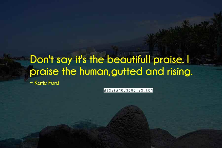 Katie Ford Quotes: Don't say it's the beautifulI praise. I praise the human,gutted and rising.