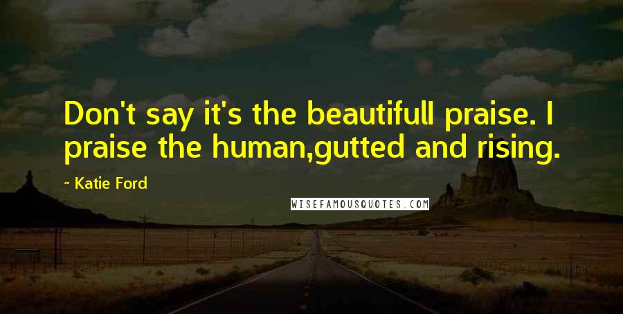 Katie Ford Quotes: Don't say it's the beautifulI praise. I praise the human,gutted and rising.