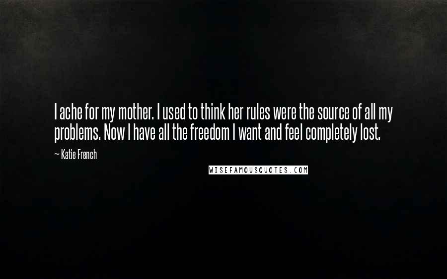 Katie French Quotes: I ache for my mother. I used to think her rules were the source of all my problems. Now I have all the freedom I want and feel completely lost.