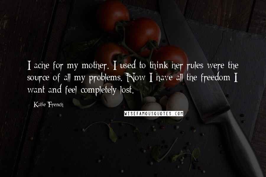 Katie French Quotes: I ache for my mother. I used to think her rules were the source of all my problems. Now I have all the freedom I want and feel completely lost.