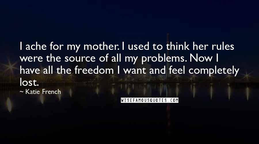 Katie French Quotes: I ache for my mother. I used to think her rules were the source of all my problems. Now I have all the freedom I want and feel completely lost.