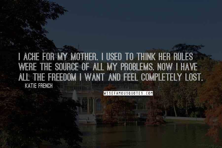 Katie French Quotes: I ache for my mother. I used to think her rules were the source of all my problems. Now I have all the freedom I want and feel completely lost.