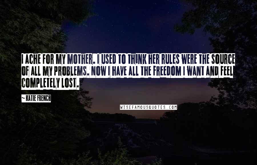 Katie French Quotes: I ache for my mother. I used to think her rules were the source of all my problems. Now I have all the freedom I want and feel completely lost.