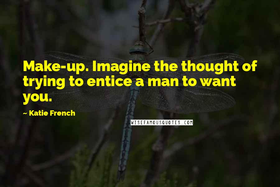 Katie French Quotes: Make-up. Imagine the thought of trying to entice a man to want you.