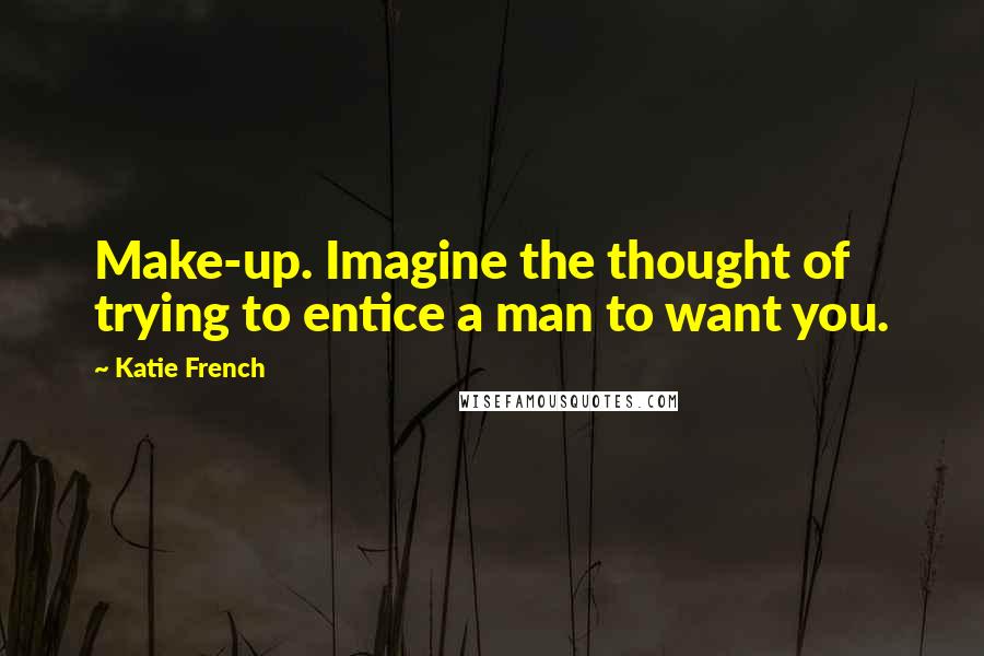 Katie French Quotes: Make-up. Imagine the thought of trying to entice a man to want you.