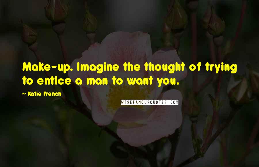 Katie French Quotes: Make-up. Imagine the thought of trying to entice a man to want you.