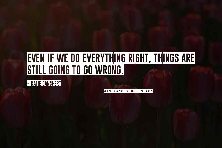 Katie Ganshert Quotes: Even if we do everything right, things are still going to go wrong.