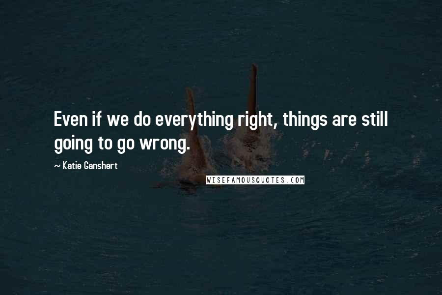 Katie Ganshert Quotes: Even if we do everything right, things are still going to go wrong.