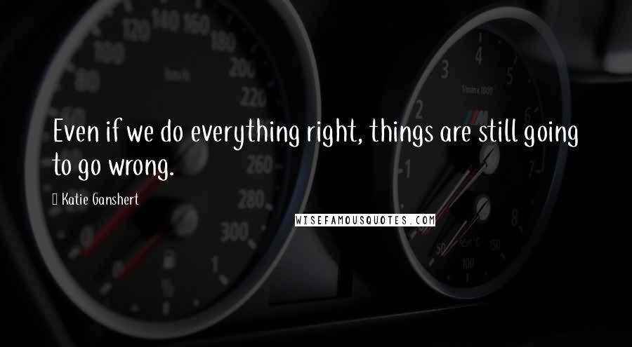 Katie Ganshert Quotes: Even if we do everything right, things are still going to go wrong.