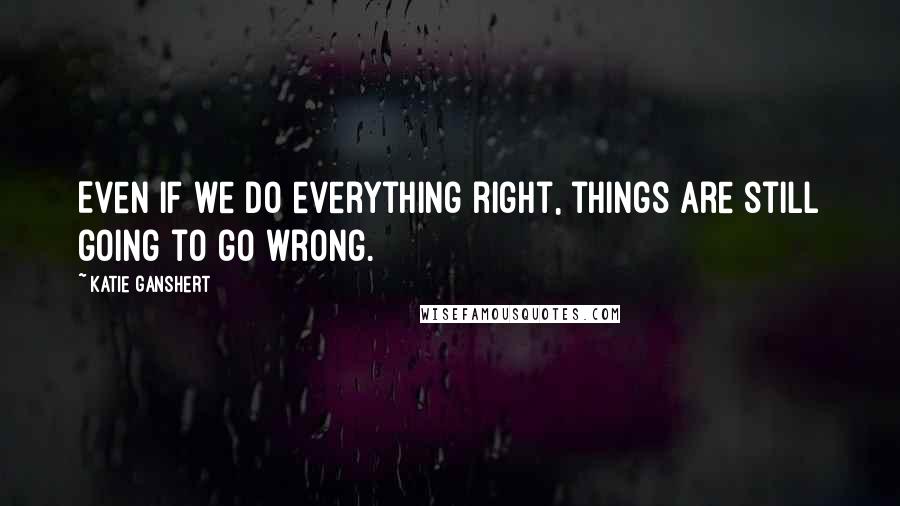 Katie Ganshert Quotes: Even if we do everything right, things are still going to go wrong.