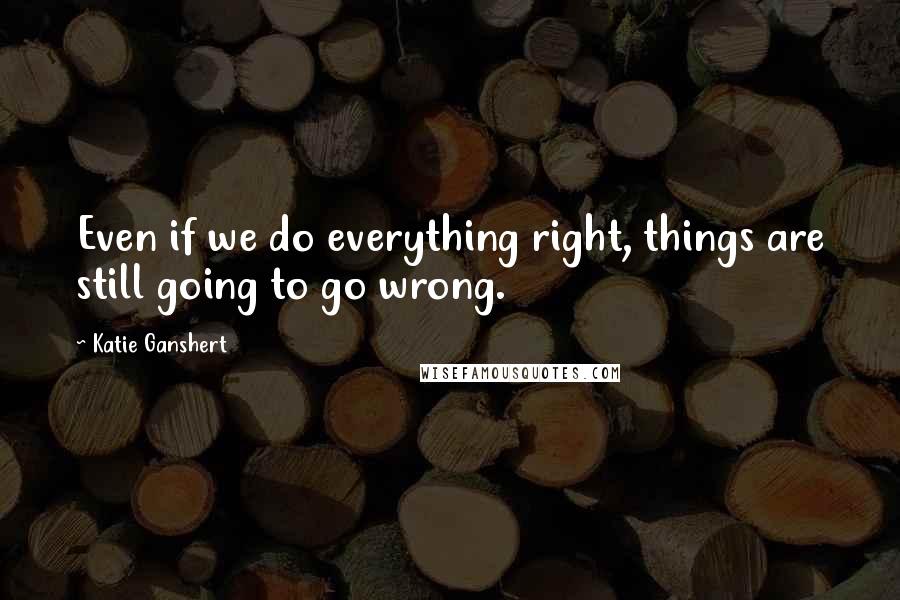 Katie Ganshert Quotes: Even if we do everything right, things are still going to go wrong.