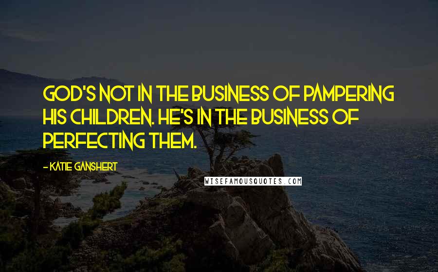 Katie Ganshert Quotes: God's not in the business of pampering His children. He's in the business of perfecting them.