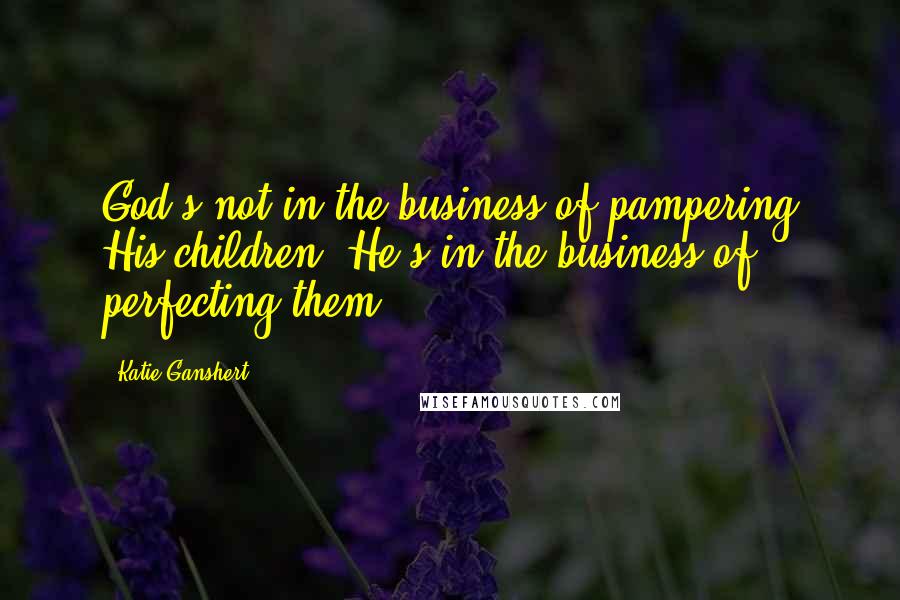 Katie Ganshert Quotes: God's not in the business of pampering His children. He's in the business of perfecting them.