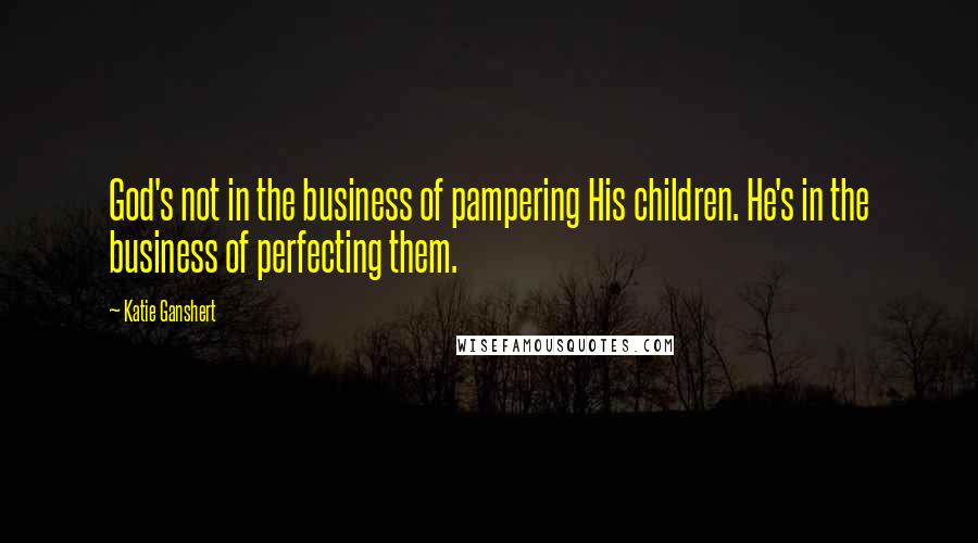 Katie Ganshert Quotes: God's not in the business of pampering His children. He's in the business of perfecting them.