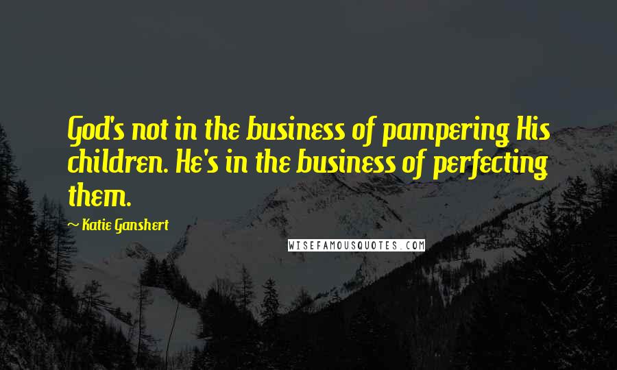 Katie Ganshert Quotes: God's not in the business of pampering His children. He's in the business of perfecting them.