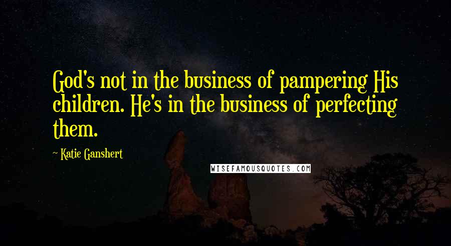 Katie Ganshert Quotes: God's not in the business of pampering His children. He's in the business of perfecting them.