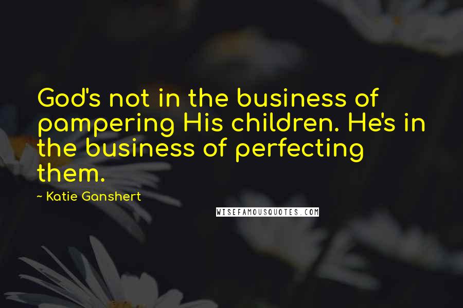 Katie Ganshert Quotes: God's not in the business of pampering His children. He's in the business of perfecting them.