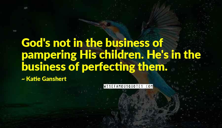 Katie Ganshert Quotes: God's not in the business of pampering His children. He's in the business of perfecting them.