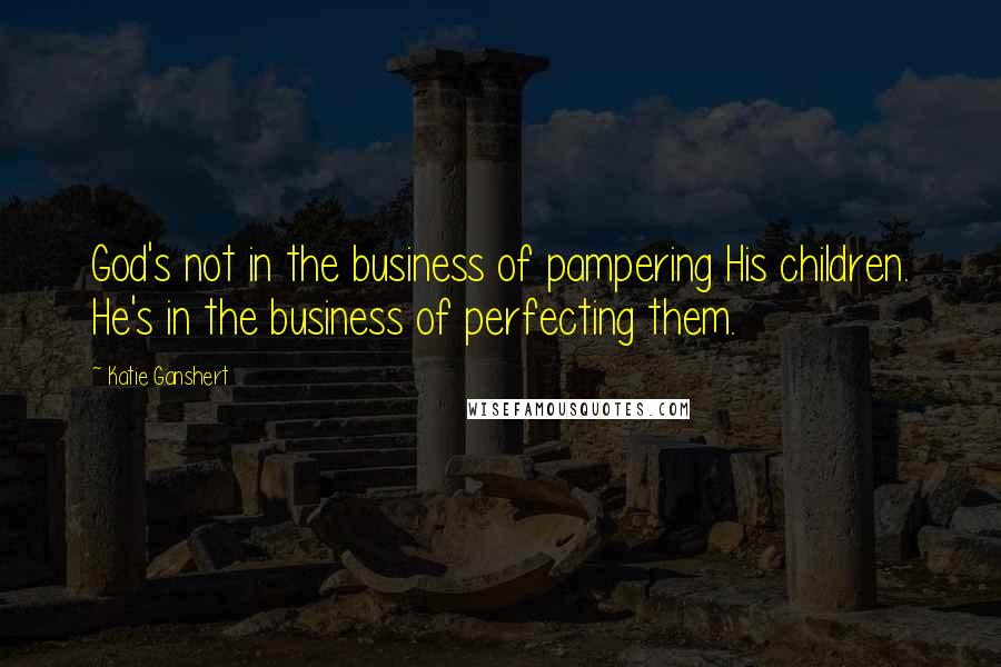 Katie Ganshert Quotes: God's not in the business of pampering His children. He's in the business of perfecting them.