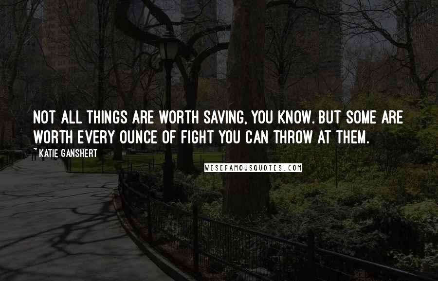 Katie Ganshert Quotes: Not all things are worth saving, you know. But some are worth every ounce of fight you can throw at them.