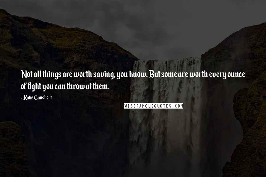 Katie Ganshert Quotes: Not all things are worth saving, you know. But some are worth every ounce of fight you can throw at them.