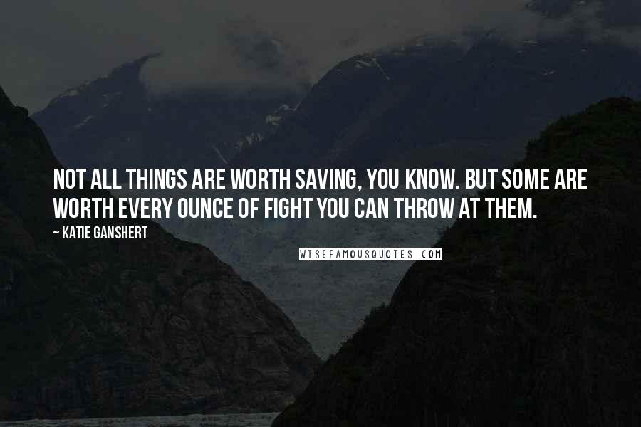 Katie Ganshert Quotes: Not all things are worth saving, you know. But some are worth every ounce of fight you can throw at them.