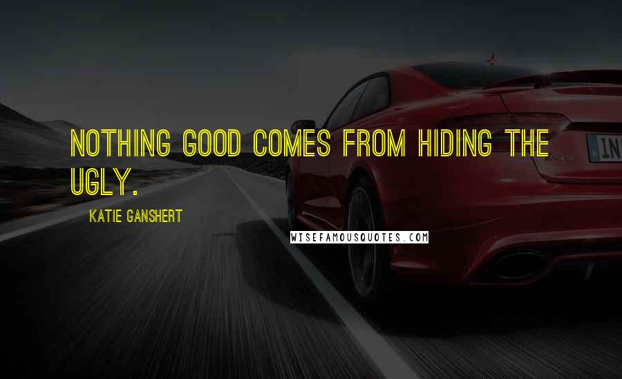 Katie Ganshert Quotes: Nothing good comes from hiding the ugly.