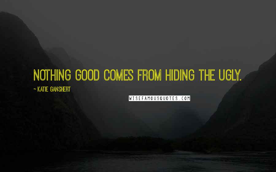 Katie Ganshert Quotes: Nothing good comes from hiding the ugly.