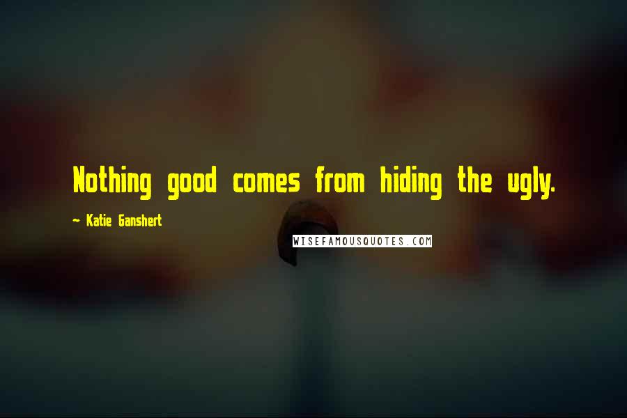 Katie Ganshert Quotes: Nothing good comes from hiding the ugly.