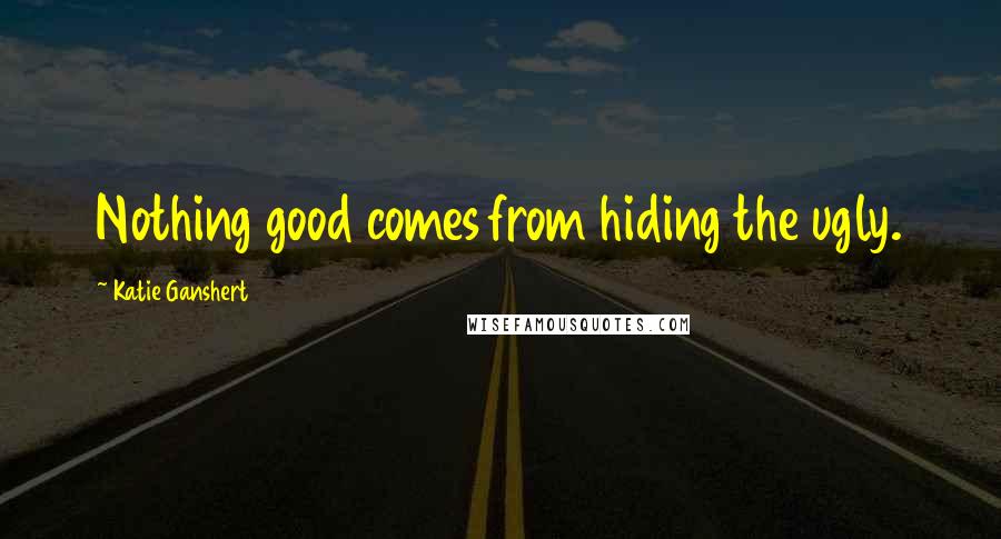 Katie Ganshert Quotes: Nothing good comes from hiding the ugly.