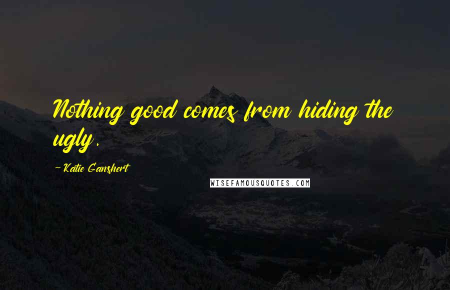 Katie Ganshert Quotes: Nothing good comes from hiding the ugly.