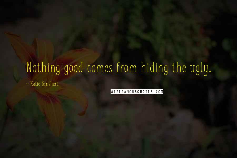 Katie Ganshert Quotes: Nothing good comes from hiding the ugly.