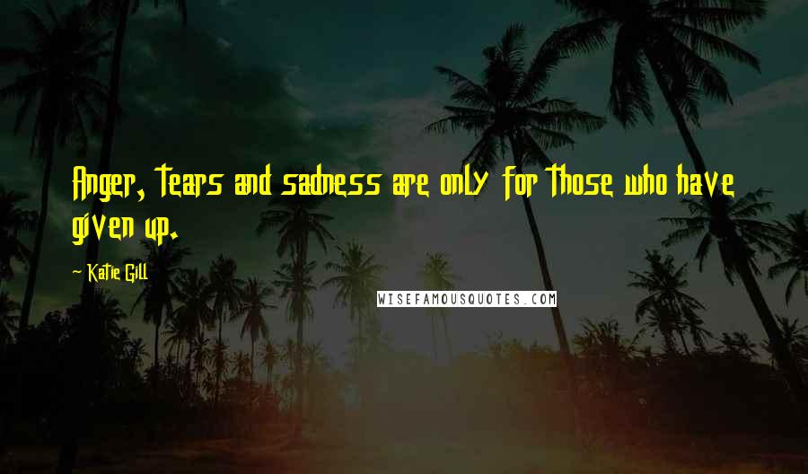 Katie Gill Quotes: Anger, tears and sadness are only for those who have given up.