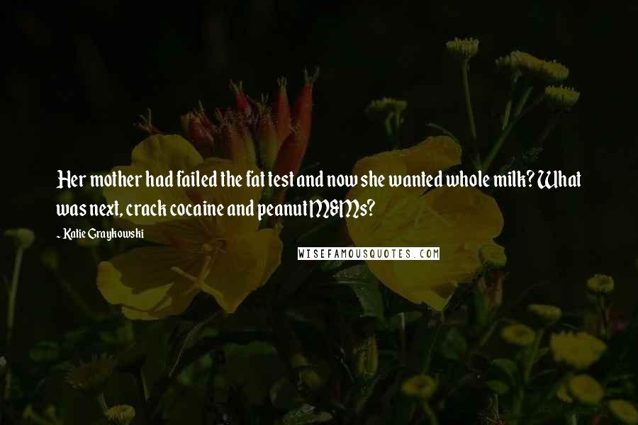 Katie Graykowski Quotes: Her mother had failed the fat test and now she wanted whole milk? What was next, crack cocaine and peanut M&Ms?