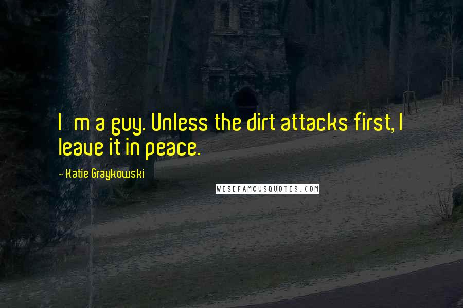Katie Graykowski Quotes: I'm a guy. Unless the dirt attacks first, I leave it in peace.