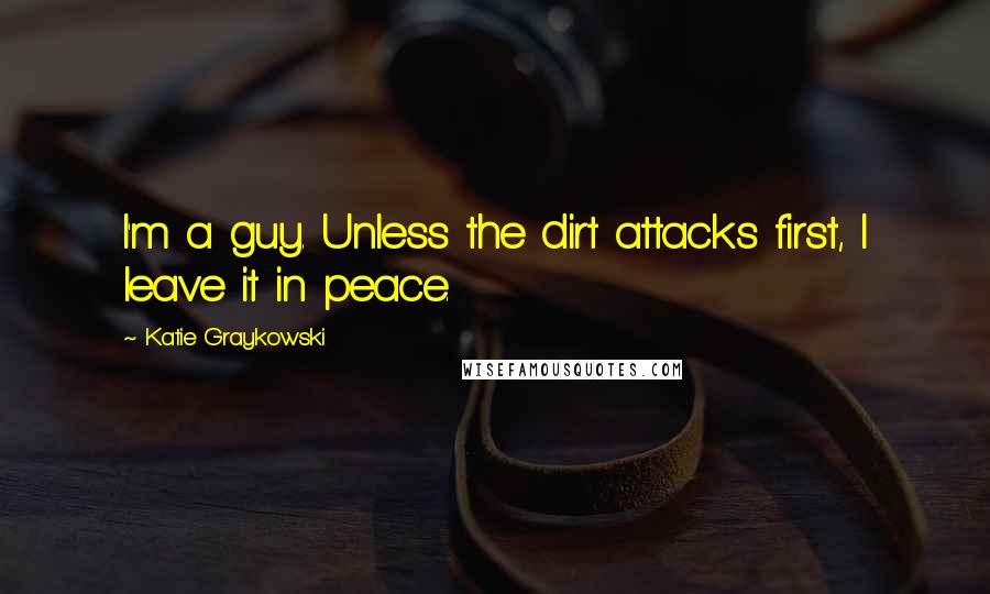 Katie Graykowski Quotes: I'm a guy. Unless the dirt attacks first, I leave it in peace.