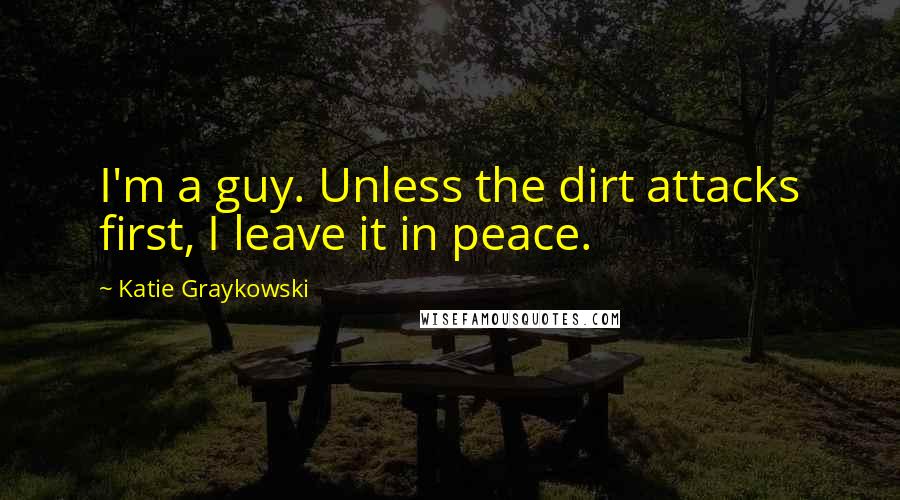 Katie Graykowski Quotes: I'm a guy. Unless the dirt attacks first, I leave it in peace.